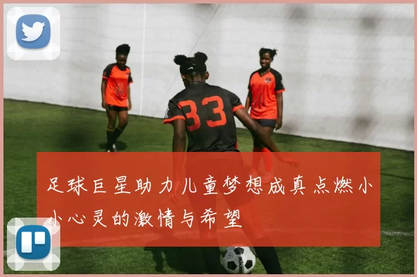 足球巨星助力儿童梦想成真点燃小小心灵的激情与希望