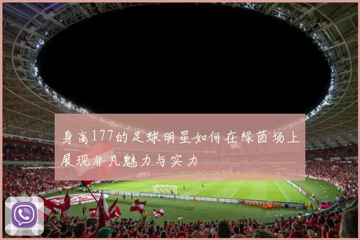 身高177的足球明星如何在绿茵场上展现非凡魅力与实力