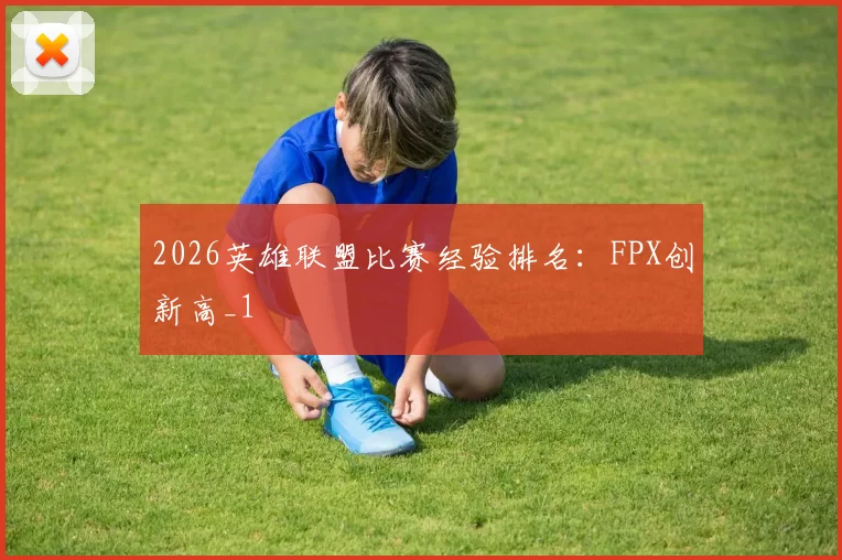 2026英雄联盟比赛经验排名：FPX创新高_1