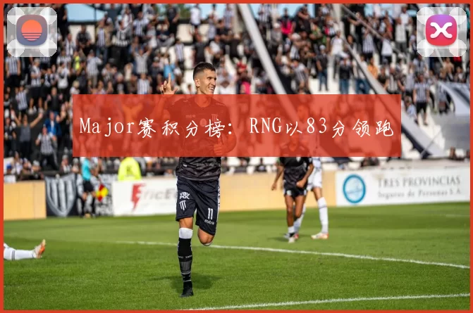 Major赛积分榜：RNG以83分领跑
