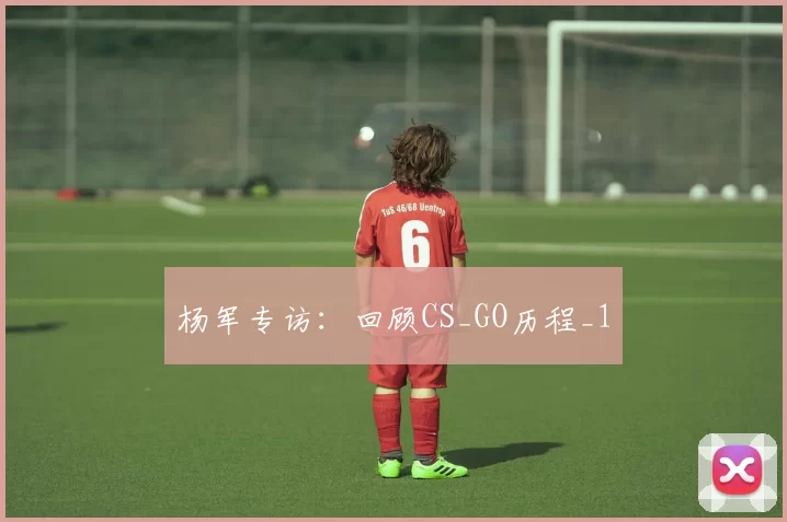 杨军专访：回顾CS_GO历程_1