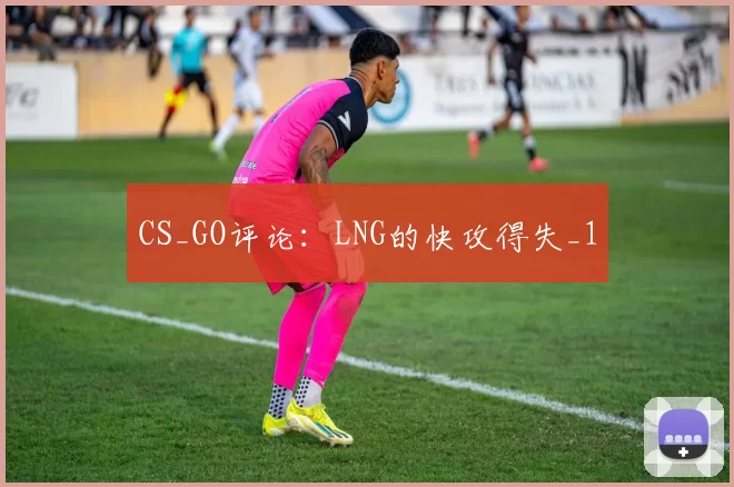 CS_GO评论：LNG的快攻得失_1