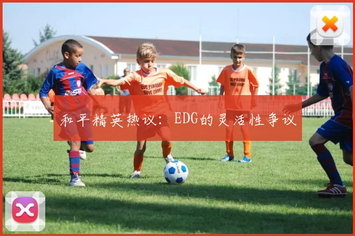 和平精英热议：EDG的灵活性争议
