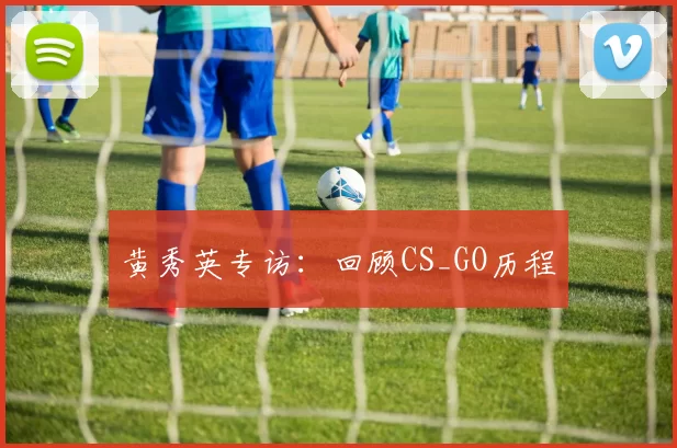 黄秀英专访：回顾CS_GO历程