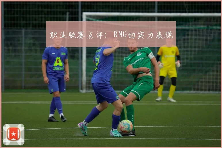 职业联赛点评：RNG的实力表现