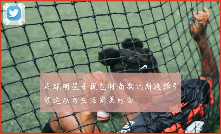足球明星手提包时尚潮流新选择引领运动与生活完美结合