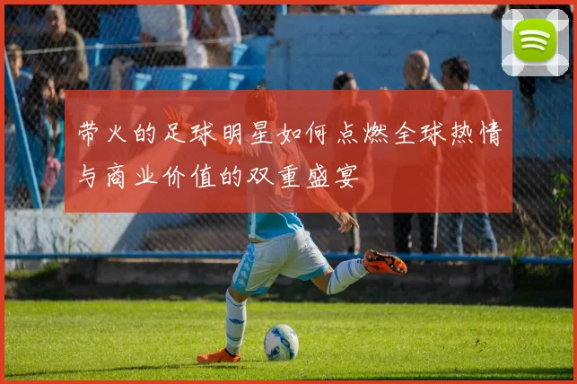 带火的足球明星如何点燃全球热情与商业价值的双重盛宴
