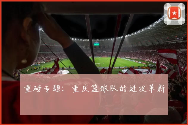 重磅专题：重庆篮球队的进攻革新