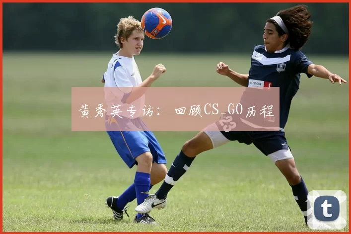 黄秀英专访：回顾CS_GO历程