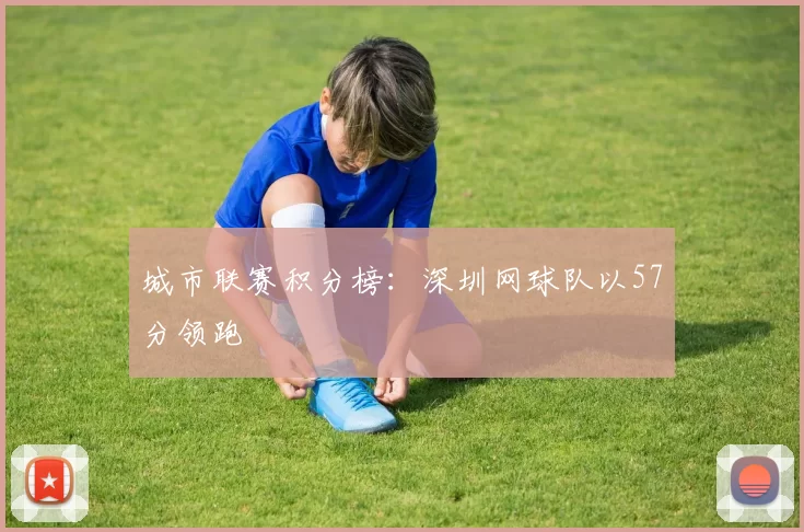 城市联赛积分榜：深圳网球队以57分领跑