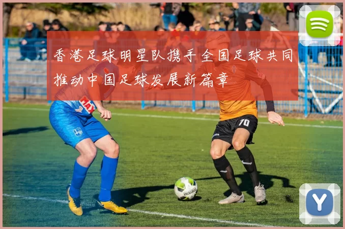 香港足球明星队携手全国足球共同推动中国足球发展新篇章