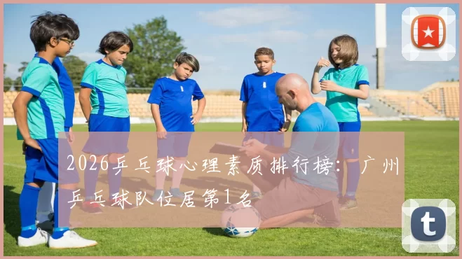 2026乒乓球心理素质排行榜：广州乒乓球队位居第1名